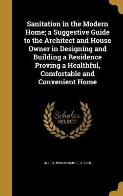 Download Sanitation in the Modern Home; A Suggestive Guide to the Architect and House Owner in Designing and Building a Residence Proving a Healthful, Comfortable and Convenient Home - John Kermott Allen file in ePub