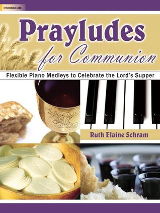 Read Online Prayludes for Communion: Flexible Piano Medleys to Celebrate the Lord's Supper - Ruth Elaine Schram | ePub