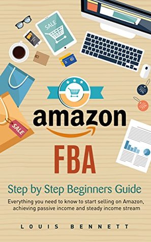 Full Download Amazon FBA: Step by Step Beginners Guide - Everything you need to know to start selling on Amazon, achieving passive income and steady income stream - Louis Bennett | ePub
