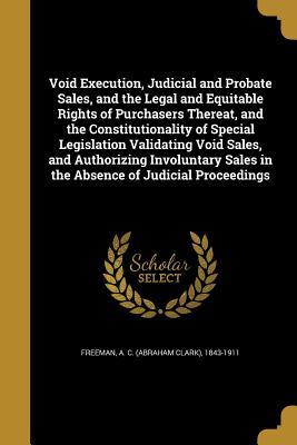 Download Void Execution, Judicial and Probate Sales, and the Legal and Equitable Rights of Purchasers Thereat, and the Constitutionality of Special Legislation Validating Void Sales, and Authorizing Involuntary Sales in the Absence of Judicial Proceedings - A.C. Freeman | PDF