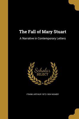 Read Online The Fall of Mary Stuart: A Narrative in Contemporary Letters - Frank Arthur Mumby file in PDF