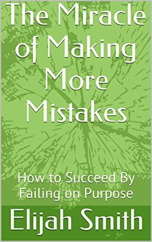 Download The Miracle of Making More Mistakes: How to Succeed By Failing on Purpose (The Shortest Most Effective Formula Book 4) - Elijah Smith file in ePub