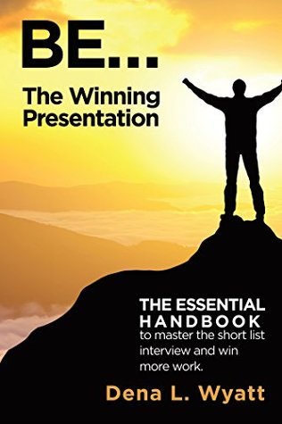 Read Online BE the Winning Presentation: The Essential Handbook to Master the Short List Interview and Win More Work. - Dena L. Wyatt file in PDF