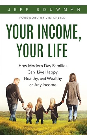 Read Online Your Income, Your Life: How Modern Day Families Can Live Happy, Health and Wealthy on Any Income - Jeff Bouwman | ePub