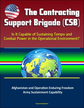 Full Download The Contracting Support Brigade (CSB): Is It Capable of Sustaining Tempo and Combat Power in the Operational Environment? Afghanistan and Operation Enduring Freedom, Army Sustainment Capability - Progressive Management file in ePub