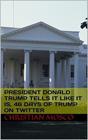 Read President Donald Trump Tells it Like it Is, 46 Days of Trump on Twitter - Christian Mosco file in ePub