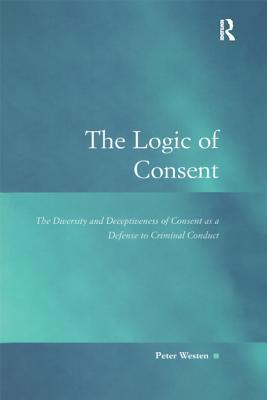 Read Online The Logic of Consent: The Diversity and Deceptiveness of Consent as a Defense to Criminal Conduct - Peter Westen | ePub