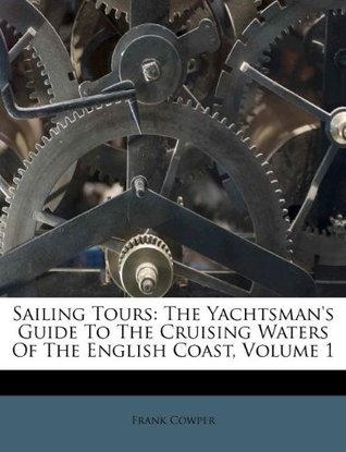 Download Sailing Tours: The Yachtsman's Guide To The Cruising Waters Of The English Coast, Volume 1 - Frank Cowper | ePub