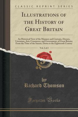 Read Illustrations of the History of Great Britain, Vol. 2 of 2: An Historical View of the Manners and Customs, Dresses, Literature, Arts, Commerce, and Government, of Great Britain; From the Time of the Saxons, Down to the Eighteenth Century - Richard Thomson | PDF