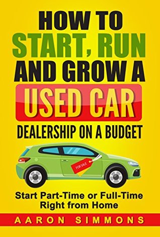 Full Download How to Start, Run and Grow a Used Car Dealership on a Budget: Start Part-Time or Full-Time Right from Home - Aaron Simmons | ePub