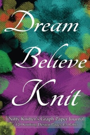 Full Download Nifty Knitter's Graph Paper Journal 120 Knitting Design Pages 4:5 ratio: Dream, Believe, Knit asymmetric knitting graph paper notebook with black floral cover for knitting designs -  file in PDF