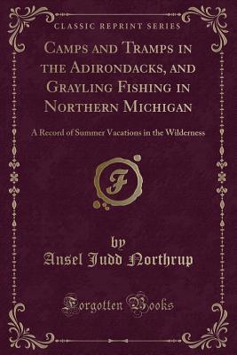 Read Camps and Tramps in the Adirondacks, and Grayling Fishing in Northern Michigan: A Record of Summer Vacations in the Wilderness (Classic Reprint) - Ansel Judd Northrup file in PDF