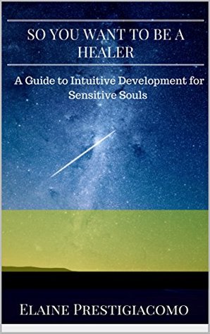 Read Online So You Want to Be a Healer: A Guide to Intuitive Development for Sensitive Souls - Elaine Prestigiacomo | ePub