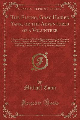 Download The Flying, Gray-Haired Yank, or the Adventures of a Volunteer: A Personal Narrative of Thrilling Experiences as an Army Courier, a Volunteer Captain, a Prisoner of War, a Fugitive from Southern Dungeons, a Guest Among the Contrabands and Unionists, and F - Michael Egan | PDF