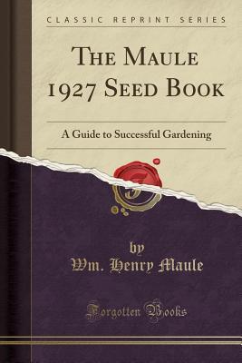 Download The Maule 1927 Seed Book: A Guide to Successful Gardening (Classic Reprint) - Wm Henry Maule file in PDF