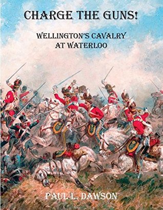 Download Charge the Guns!: Wellington's Cavalry at Waterloo 2015 - Paul L. Dawson | PDF