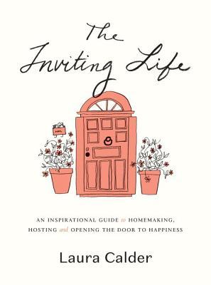 Read The Inviting Life: An Inspirational Guide to Homemaking, Hosting and Opening the Door to Happiness - Laura Calder | PDF