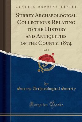 Read Surrey Archaeological Collections Relating to the History and Antiquities of the County, 1874, Vol. 6 (Classic Reprint) - Surrey Archaeological Society file in ePub