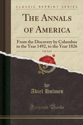 Read Online The Annals of America, Vol. 2 of 2: From the Discovery by Columbus in the Year 1492, to the Year 1826 (Classic Reprint) - Abiel Holmes file in PDF