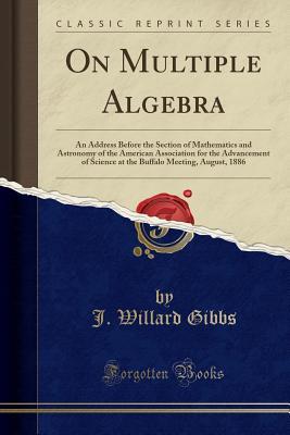 Download On Multiple Algebra: An Address Before the Section of Mathematics and Astronomy of the American Association for the Advancement of Science at the Buffalo Meeting, August, 1886 (Classic Reprint) - Josiah Willard Gibbs | PDF