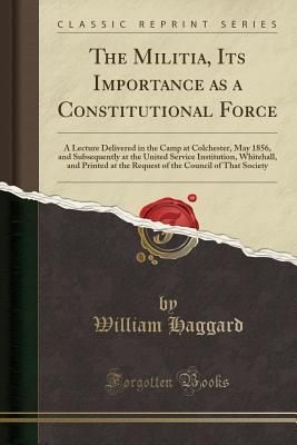 Full Download The Militia, Its Importance as a Constitutional Force: A Lecture Delivered in the Camp at Colchester, May 1856, and Subsequently at the United Service Institution, Whitehall, and Printed at the Request of the Council of That Society (Classic Reprint) - William Haggard file in ePub