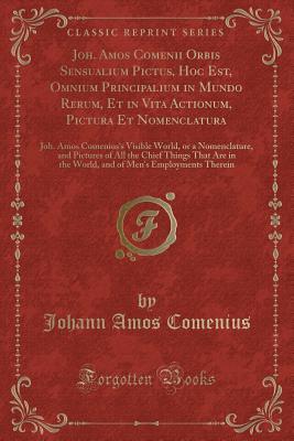 Full Download Joh. Amos Comenii Orbis Sensualium Pictus, Hoc Est, Omnium Principalium in Mundo Rerum, Et in Vita Actionum, Pictura Et Nomenclatura: Joh. Amos Comenius's Visible World, or a Nomenclature, and Pictures of All the Chief Things That Are in the World, and of - Jan Amos Komenský file in ePub