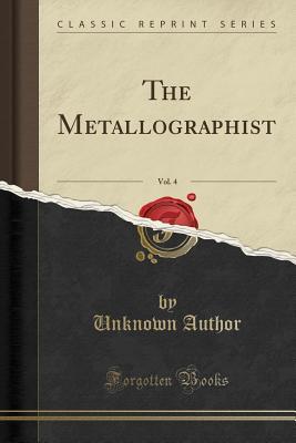 Download The Metallographist, 1901, Vol. 4: A Quarterly Publication Devoted to the Study of Metals, with Special Reference to Their Physics and Microstructure, Their Industrial Treatment and Applications (Classic Reprint) - Unknown | PDF