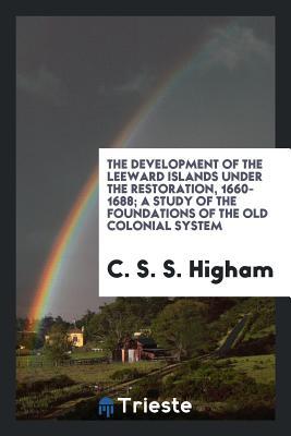 Download The Development of the Leeward Islands Under the Restoration, 1660-1688; A Study of the Foundations of the Old Colonial System - C S S Higham file in PDF