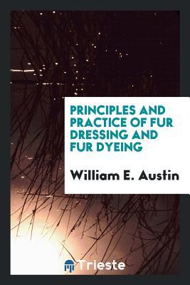 Read Online Principles and Practice of Fur Dressing and Fur Dyeing - William E Austin | ePub