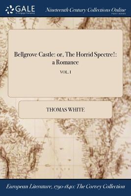 Read Online Bellgrove Castle: Or, the Horrid Spectre!: A Romance; Vol. I - Thomas White file in ePub