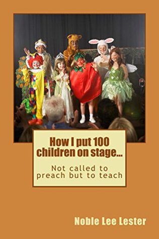 Read Online How I put 100 children on stage: Not called to preach but to teach - Noble Lester file in PDF