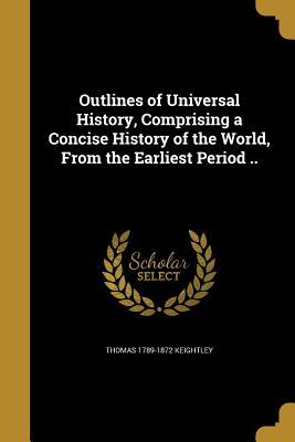 Read Online Outlines of Universal History, Comprising a Concise History of the World, from the Earliest Period .. - Thomas Keightley | PDF