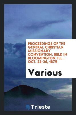 Read Online Proceedings of the General Christian Missionary Convention, Held in Bloomington, Ill., Oct. 23-26, 1879 - Various file in PDF