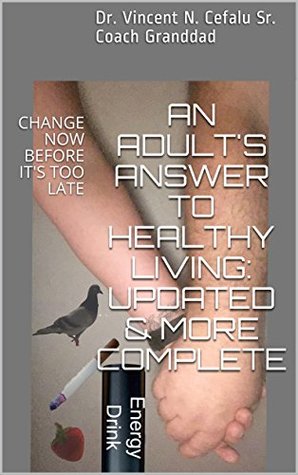 Read Online AN ADULT'S ANSWER TO HEALTHY LIVING: UPDATED & MORE COMPLETE: CHANGE NOW BEFORE IT'S TOO LATE - Dr. Vincent N. Cefalu Sr. Coach Granddad | PDF