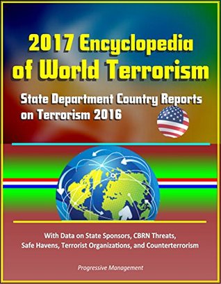 Download 2017 Encyclopedia of World Terrorism: State Department Country Reports on Terrorism 2016 With Data on State Sponsors, CBRN Threats, Safe Havens, Terrorist Organizations, and Counterterrorism - U.S. Government | ePub