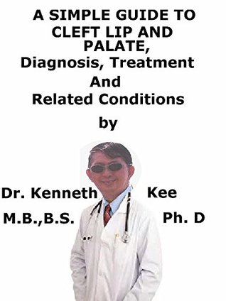 Read Online A Simple Guide To Cleft Lip And Palate, Diagnosis, Treatment And Related Conditions - Kenneth Kee | ePub