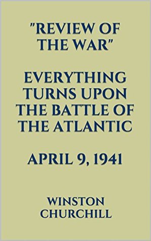 Read Online Review of the War. EVERYTHING TURNS UPON THE BATTLE OF THE ATLANTIC. APRIL 9, 1941 - Winston S. Churchill file in PDF