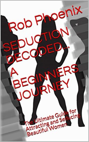 Read SEDUCTION DECODED A BEGINNERS JOURNEY: The Ultimate Guide for Attracting and Seducing Beautiful Women - Rob Phoenix file in PDF