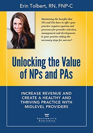 Full Download Unlocking the Value of NPs and PAs: Increase Revenue and Create a Healthy and Thriving Practice with Midlevel Providers - Erin Tolbert | PDF