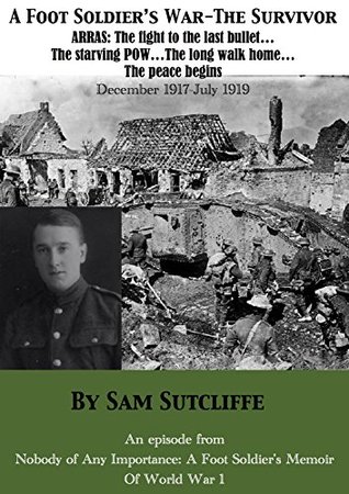 Read A Foot Soldier's War – The Survivor : Arras: The fight to the last bullet The starving POW The long walk home The peace begins December 1917 – July 1919 (Nobody Of Any Importance episodes Book 3) - Sam Sutcliffe file in ePub
