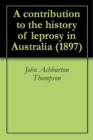 Full Download A contribution to the history of leprosy in Australia (1897) - John Ashburton Thompson | PDF