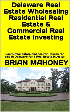 Full Download Delaware Real Estate Wholesaling Residential Real Estate & Commercial Real Estate Investing: Learn Real Estate Finance for Houses for sale in Delaware for a Real Estate Investor - Brian Mahoney file in PDF