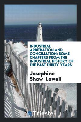 Full Download Industrial Arbitration and Conciliation: Some Chapters from the Industrial History of the Past Thirty Years - Josephine Shaw Lowell file in PDF