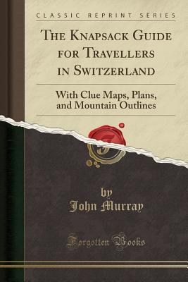 Read Online The Knapsack Guide for Travellers in Switzerland: With Clue Maps, Plans, and Mountain Outlines (Classic Reprint) - John Murray | ePub