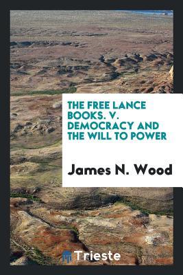 Download The Free Lance Books. V. Democracy and the Will to Power - James N. Wood | PDF