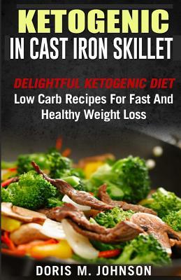 Download Ketogenic in Cast Iron Skillet: Delightful Ketogenic Diet Low Carb Recipes for Fast and Healthy Weight Loss - Doris M Johnson | ePub