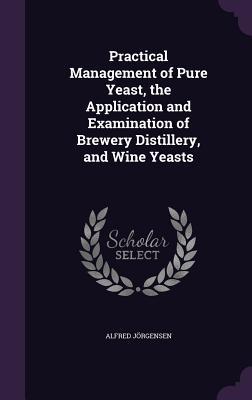 Read Practical Management of Pure Yeast, the Application and Examination of Brewery Distillery, and Wine Yeasts - Alfred Jorgensen file in PDF
