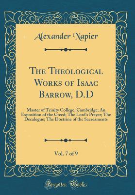 Read Online The Theological Works of Isaac Barrow, D.D, Vol. 7 of 9: Master of Trinity College, Cambridge; An Exposition of the Creed; The Lord's Prayer; The Decalogue; The Doctrine of the Sacreaments (Classic Reprint) - Alexander Napier file in ePub