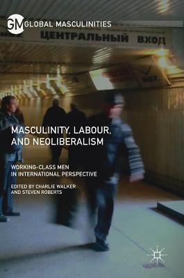Full Download Masculinity, Labour, and Neoliberalism: Working-Class Men in International Perspective - Charlie Walker | PDF