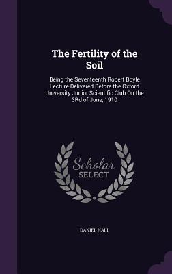 Download The Fertility of the Soil: Being the Seventeenth Robert Boyle Lecture Delivered Before the Oxford University Junior Scientific Club on the 3rd of June, 1910 - Daniel Hall | PDF